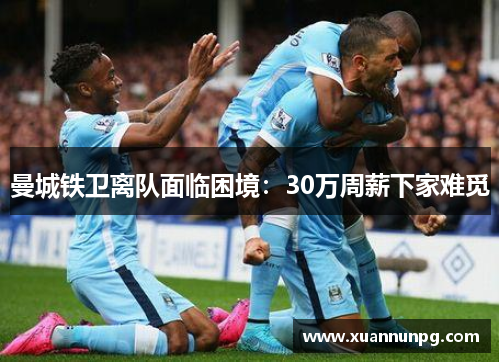 曼城铁卫离队面临困境：30万周薪下家难觅