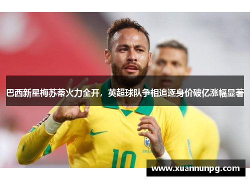 巴西新星梅苏蒂火力全开，英超球队争相追逐身价破亿涨幅显著