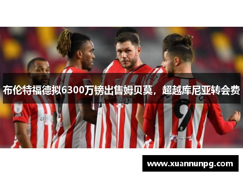 布伦特福德拟6300万镑出售姆贝莫，超越库尼亚转会费