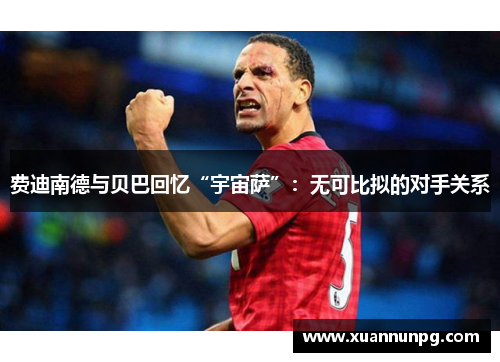 费迪南德与贝巴回忆“宇宙萨”：无可比拟的对手关系